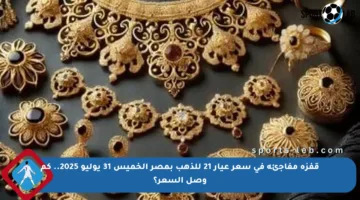 قفزة مفاجئة في سعر عيار 21 للذهب بمصر الخميس 31 يوليو 2025.. كم وصل السعر؟